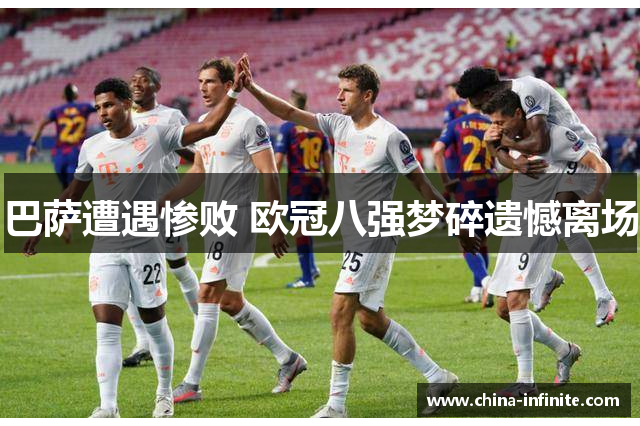 巴萨遭遇惨败 欧冠八强梦碎遗憾离场
