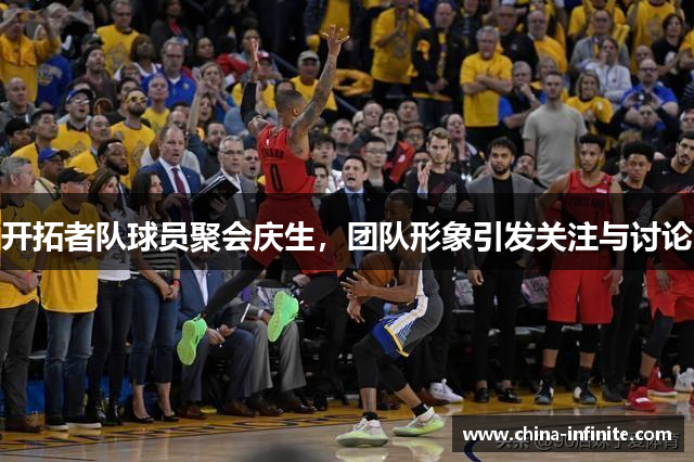 开拓者队球员聚会庆生，团队形象引发关注与讨论