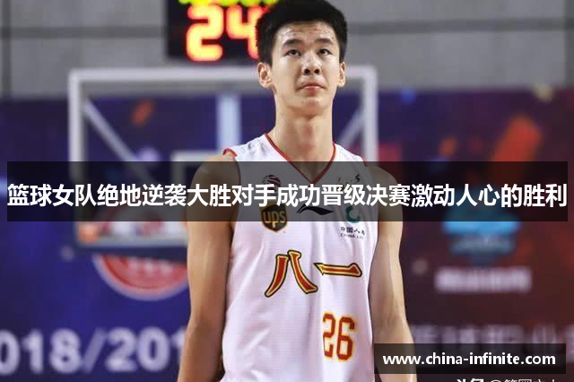 篮球女队绝地逆袭大胜对手成功晋级决赛激动人心的胜利