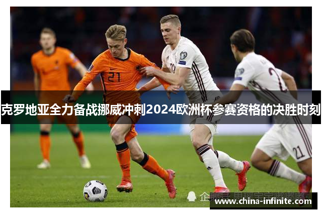 克罗地亚全力备战挪威冲刺2024欧洲杯参赛资格的决胜时刻