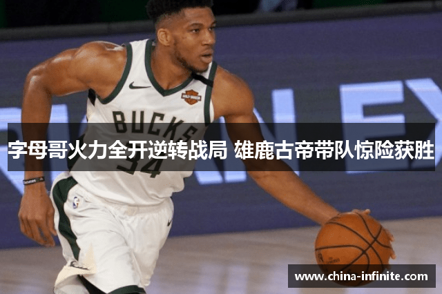 字母哥火力全开逆转战局 雄鹿古帝带队惊险获胜