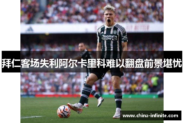 拜仁客场失利阿尔卡里科难以翻盘前景堪忧