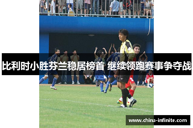 比利时小胜芬兰稳居榜首 继续领跑赛事争夺战