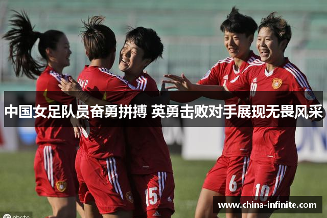 中国女足队员奋勇拼搏 英勇击败对手展现无畏风采