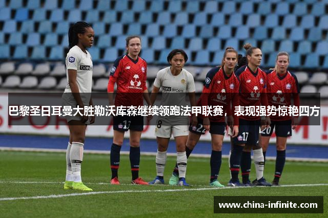 巴黎圣日耳曼大胜勒沃库森继续领跑法甲联赛，表现强势惊艳四方