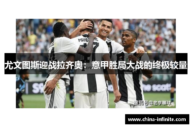 尤文图斯迎战拉齐奥：意甲胜局大战的终极较量