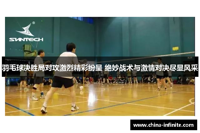 羽毛球决胜局对攻激烈精彩纷呈 绝妙战术与激情对决尽显风采