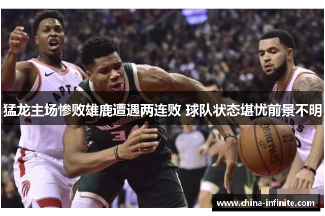 猛龙主场惨败雄鹿遭遇两连败 球队状态堪忧前景不明