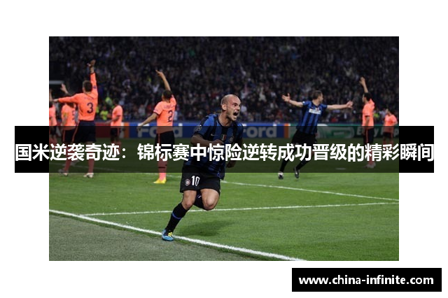 国米逆袭奇迹：锦标赛中惊险逆转成功晋级的精彩瞬间