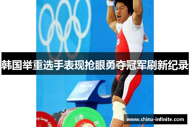 韩国举重选手表现抢眼勇夺冠军刷新纪录
