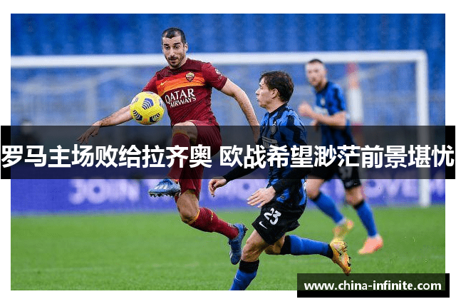 罗马主场败给拉齐奥 欧战希望渺茫前景堪忧
