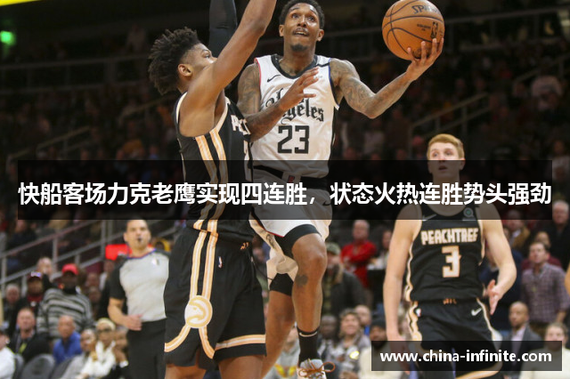 快船客场力克老鹰实现四连胜，状态火热连胜势头强劲