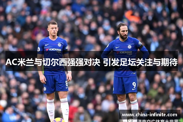 AC米兰与切尔西强强对决 引发足坛关注与期待