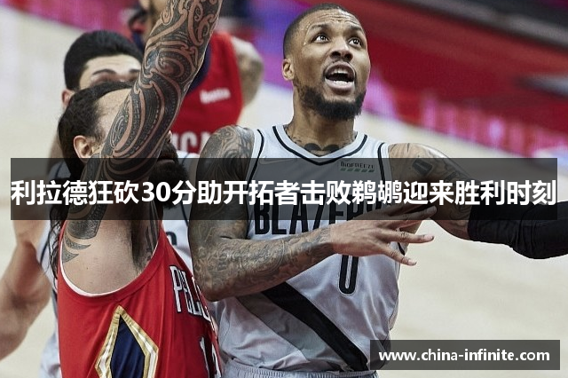 利拉德狂砍30分助开拓者击败鹈鹕迎来胜利时刻