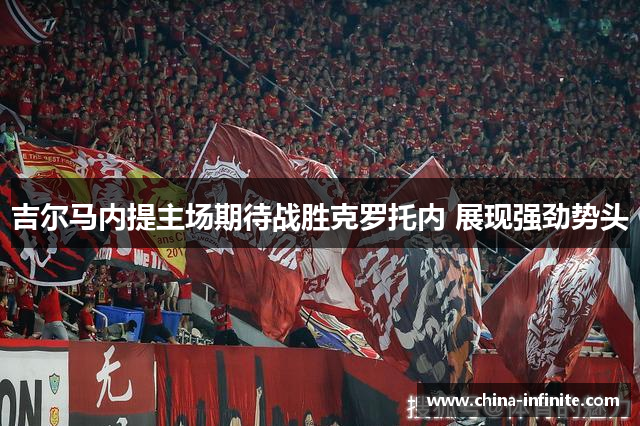 吉尔马内提主场期待战胜克罗托内 展现强劲势头