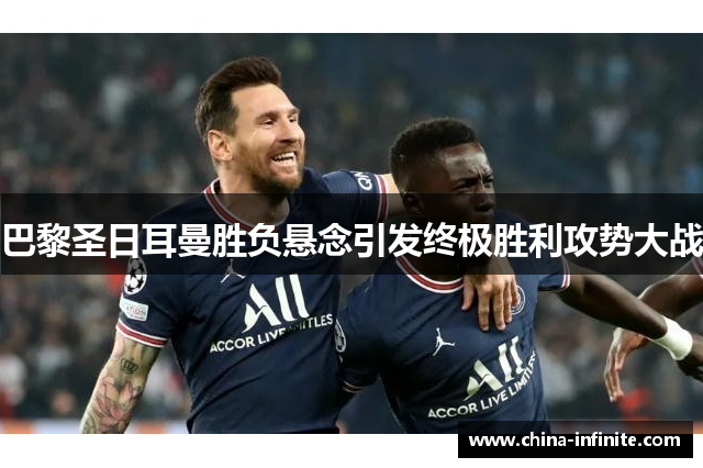 巴黎圣日耳曼胜负悬念引发终极胜利攻势大战
