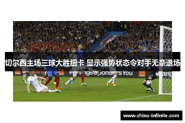 切尔西主场三球大胜纽卡 显示强势状态令对手无奈退场