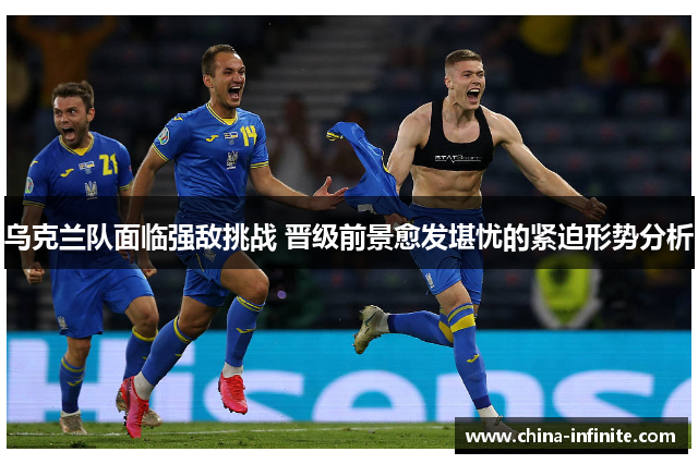乌克兰队面临强敌挑战 晋级前景愈发堪忧的紧迫形势分析