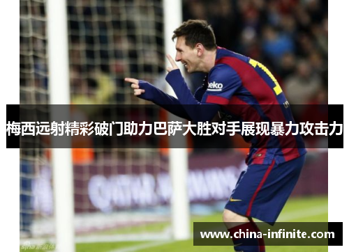 梅西远射精彩破门助力巴萨大胜对手展现暴力攻击力