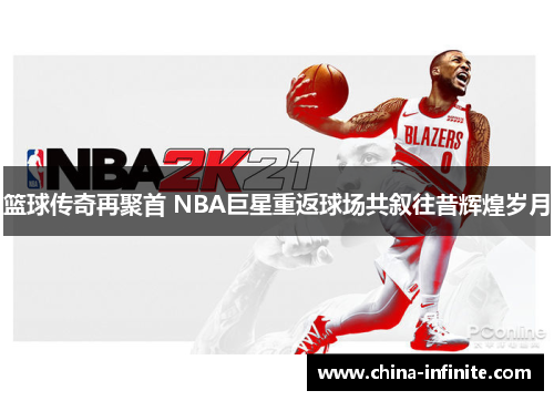 篮球传奇再聚首 NBA巨星重返球场共叙往昔辉煌岁月