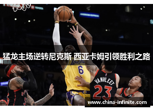 猛龙主场逆转尼克斯 西亚卡姆引领胜利之路