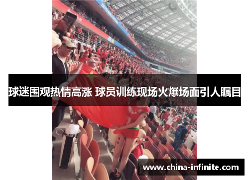 球迷围观热情高涨 球员训练现场火爆场面引人瞩目