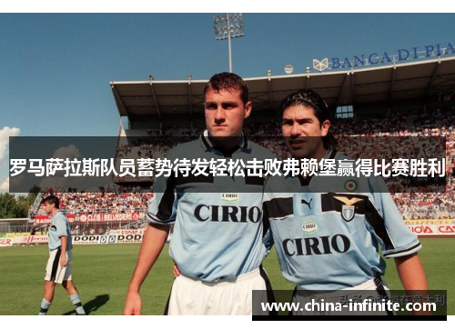 罗马萨拉斯队员蓄势待发轻松击败弗赖堡赢得比赛胜利