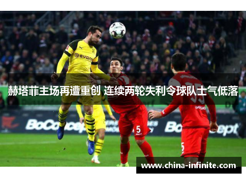 赫塔菲主场再遭重创 连续两轮失利令球队士气低落