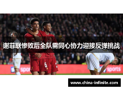 谢菲联惨败后全队需同心协力迎接反弹挑战