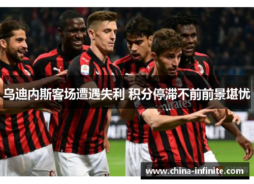 乌迪内斯客场遭遇失利 积分停滞不前前景堪忧