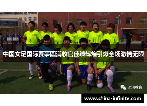 中国女足国际赛事圆满收官佳绩辉煌引爆全场激情无限