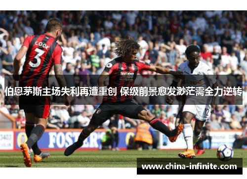 伯恩茅斯主场失利再遭重创 保级前景愈发渺茫需全力逆转