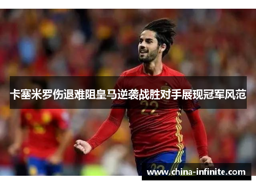 卡塞米罗伤退难阻皇马逆袭战胜对手展现冠军风范