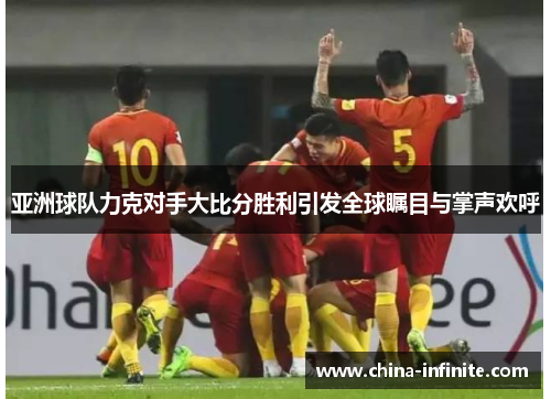 亚洲球队力克对手大比分胜利引发全球瞩目与掌声欢呼