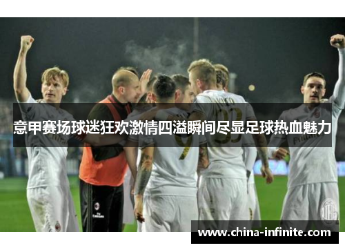 意甲赛场球迷狂欢激情四溢瞬间尽显足球热血魅力