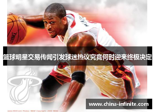 篮球明星交易传闻引发球迷热议究竟何时迎来终极决定