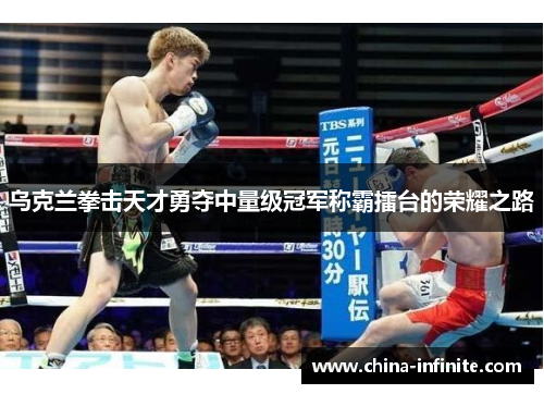 乌克兰拳击天才勇夺中量级冠军称霸擂台的荣耀之路