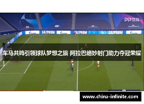 车马共鸣引领球队梦想之旅 阿拉巴绝妙射门助力夺冠荣耀