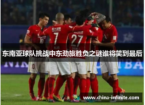 东南亚球队挑战中东劲旅胜负之谜谁将笑到最后