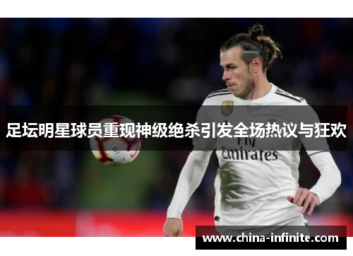 足坛明星球员重现神级绝杀引发全场热议与狂欢