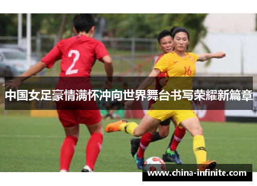 中国女足豪情满怀冲向世界舞台书写荣耀新篇章