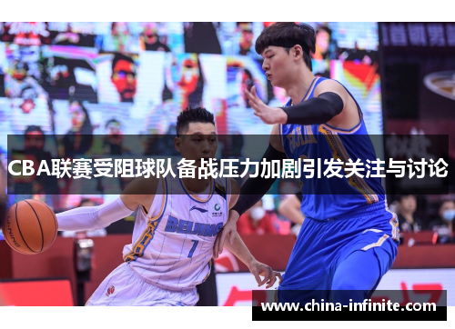 CBA联赛受阻球队备战压力加剧引发关注与讨论