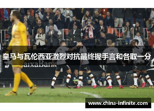 皇马与瓦伦西亚激烈对抗最终握手言和各取一分