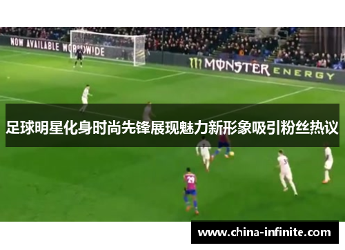 足球明星化身时尚先锋展现魅力新形象吸引粉丝热议