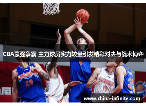 CBA豪强争霸 主力球员实力较量引发精彩对决与战术博弈