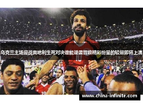 乌克兰主场迎战奥地利生死对决谁能逆袭晋级精彩纷呈的较量即将上演
