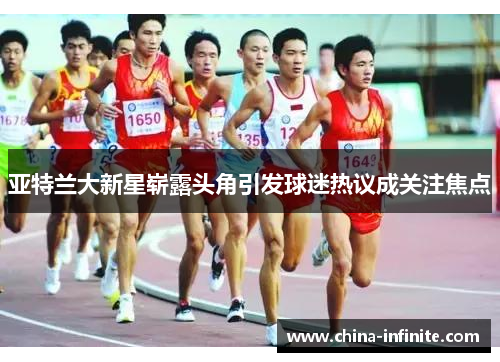 亚特兰大新星崭露头角引发球迷热议成关注焦点