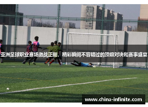 亚洲足球职业赛场激战正酣，精彩瞬间不容错过的顶级对决和赛事盛宴