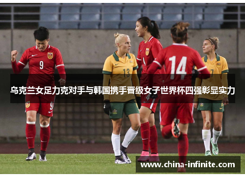 乌克兰女足力克对手与韩国携手晋级女子世界杯四强彰显实力