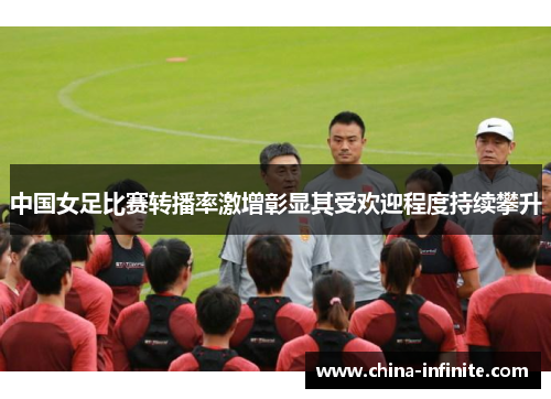 中国女足比赛转播率激增彰显其受欢迎程度持续攀升